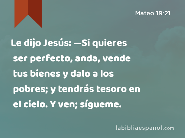 Le dijo Jesús: —Si quieres ser perfecto, anda, vende tus bienes y dalo a los pobres; y tendrás tesoro en el cielo. Y ven; sígueme. - Mateo 19:21