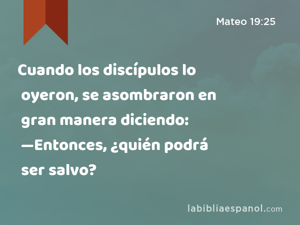 Cuando los discípulos lo oyeron, se asombraron en gran manera diciendo: —Entonces, ¿quién podrá ser salvo? - Mateo 19:25