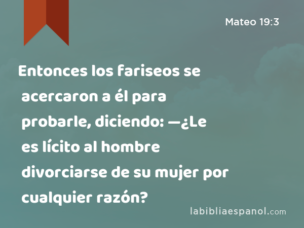 Entonces los fariseos se acercaron a él para probarle, diciendo: —¿Le es lícito al hombre divorciarse de su mujer por cualquier razón? - Mateo 19:3