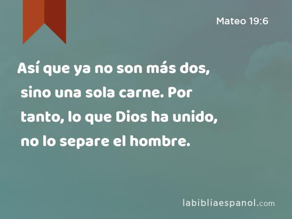 Así que ya no son más dos, sino una sola carne. Por tanto, lo que Dios ha unido, no lo separe el hombre. - Mateo 19:6