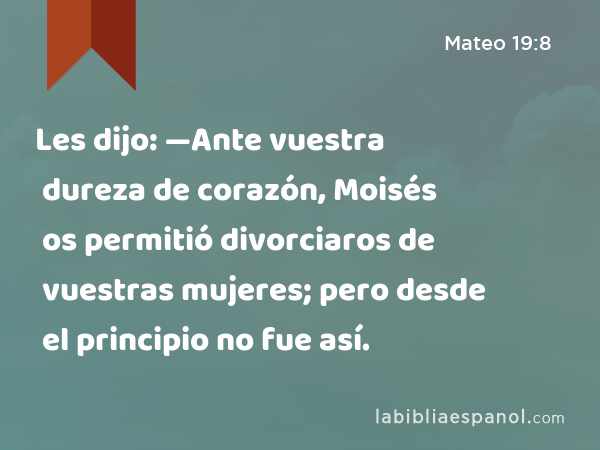 Les dijo: —Ante vuestra dureza de corazón, Moisés os permitió divorciaros de vuestras mujeres; pero desde el principio no fue así. - Mateo 19:8