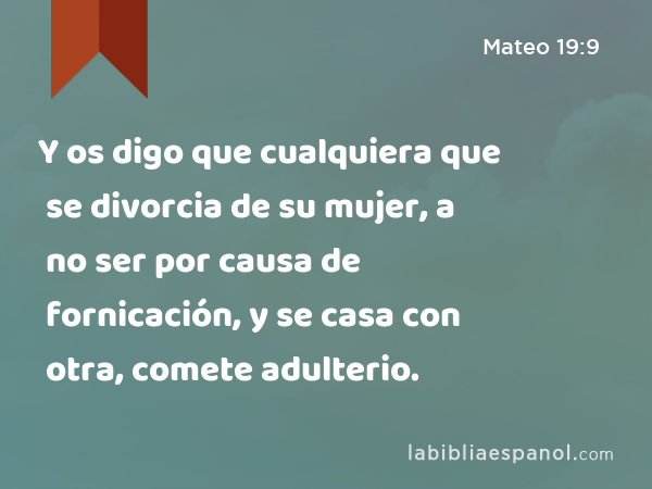 Y os digo que cualquiera que se divorcia de su mujer, a no ser por causa de fornicación, y se casa con otra, comete adulterio. - Mateo 19:9