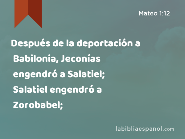 Después de la deportación a Babilonia, Jeconías engendró a Salatiel; Salatiel engendró a Zorobabel; - Mateo 1:12