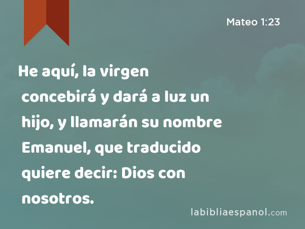 He aquí, la virgen concebirá y dará a luz un hijo, y llamarán su nombre Emanuel, que traducido quiere decir: Dios con nosotros. - Mateo 1:23