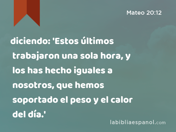 diciendo: 'Estos últimos trabajaron una sola hora, y los has hecho iguales a nosotros, que hemos soportado el peso y el calor del día.' - Mateo 20:12