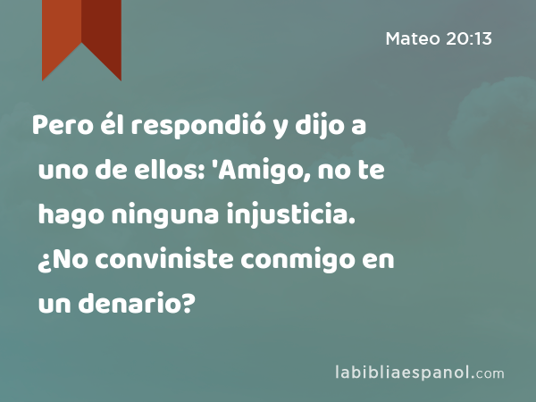 Pero él respondió y dijo a uno de ellos: 'Amigo, no te hago ninguna injusticia. ¿No conviniste conmigo en un denario? - Mateo 20:13