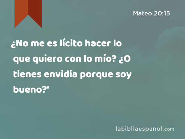 ¿No me es lícito hacer lo que quiero con lo mío? ¿O tienes envidia porque soy bueno?' - Mateo 20:15