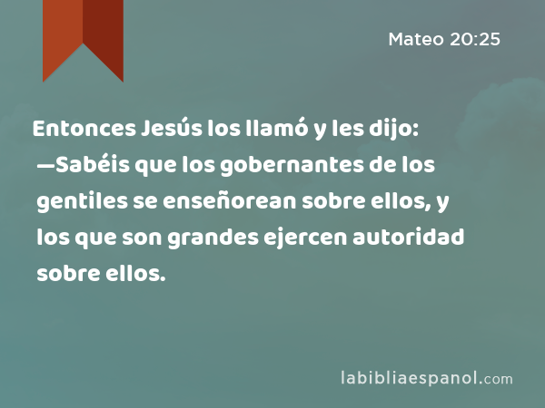 Entonces Jesús los llamó y les dijo: —Sabéis que los gobernantes de los gentiles se enseñorean sobre ellos, y los que son grandes ejercen autoridad sobre ellos. - Mateo 20:25