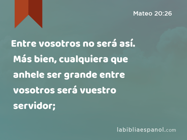 Entre vosotros no será así. Más bien, cualquiera que anhele ser grande entre vosotros será vuestro servidor; - Mateo 20:26