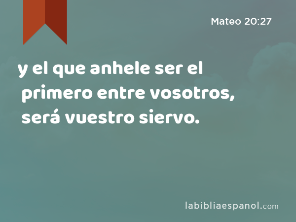 y el que anhele ser el primero entre vosotros, será vuestro siervo. - Mateo 20:27