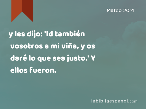 y les dijo: 'Id también vosotros a mi viña, y os daré lo que sea justo.' Y ellos fueron. - Mateo 20:4