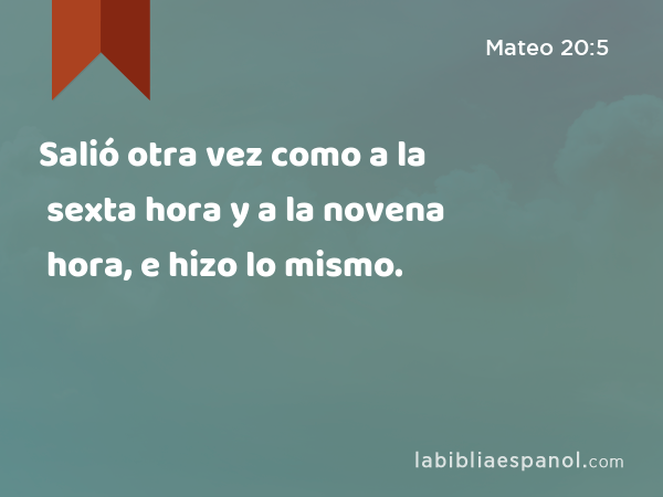 Salió otra vez como a la sexta hora y a la novena hora, e hizo lo mismo. - Mateo 20:5