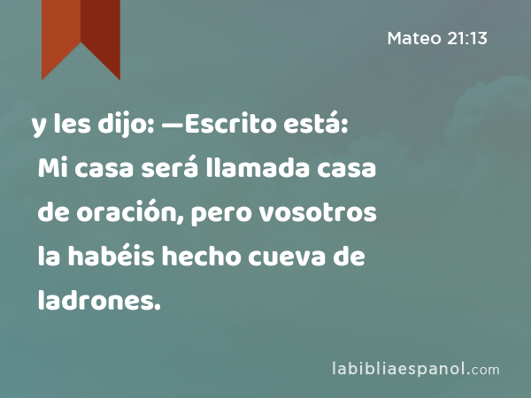 y les dijo: —Escrito está: Mi casa será llamada casa de oración, pero vosotros la habéis hecho cueva de ladrones. - Mateo 21:13