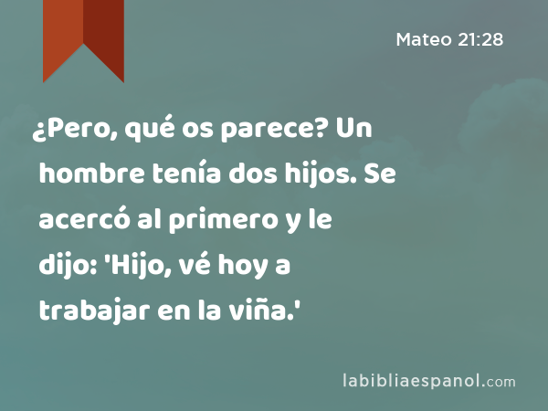 ¿Pero, qué os parece? Un hombre tenía dos hijos. Se acercó al primero y le dijo: 'Hijo, vé hoy a trabajar en la viña.' - Mateo 21:28