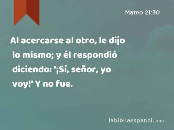 Al acercarse al otro, le dijo lo mismo; y él respondió diciendo: '¡Sí, señor, yo voy!' Y no fue. - Mateo 21:30