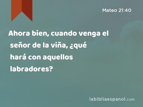 Ahora bien, cuando venga el señor de la viña, ¿qué hará con aquellos labradores? - Mateo 21:40