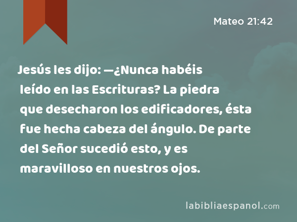 Jesús les dijo: —¿Nunca habéis leído en las Escrituras? La piedra que desecharon los edificadores, ésta fue hecha cabeza del ángulo. De parte del Señor sucedió esto, y es maravilloso en nuestros ojos. - Mateo 21:42