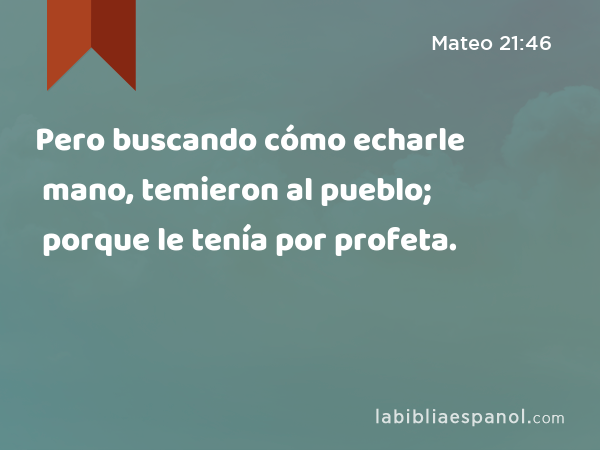 Pero buscando cómo echarle mano, temieron al pueblo; porque le tenía por profeta. - Mateo 21:46