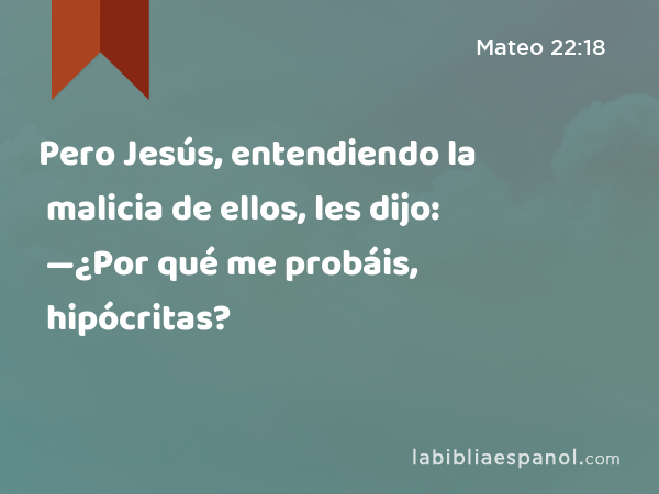 Pero Jesús, entendiendo la malicia de ellos, les dijo: —¿Por qué me probáis, hipócritas? - Mateo 22:18