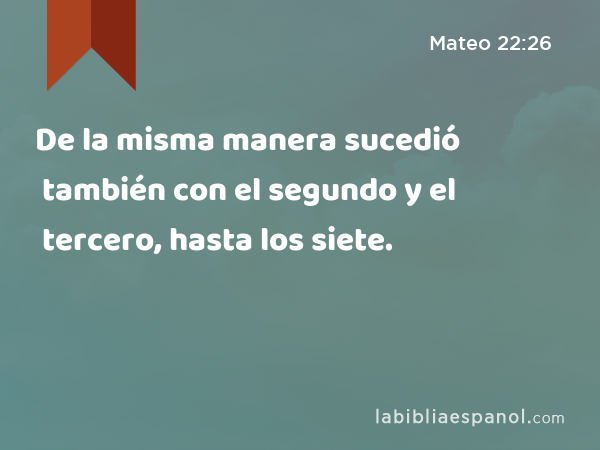 De la misma manera sucedió también con el segundo y el tercero, hasta los siete. - Mateo 22:26