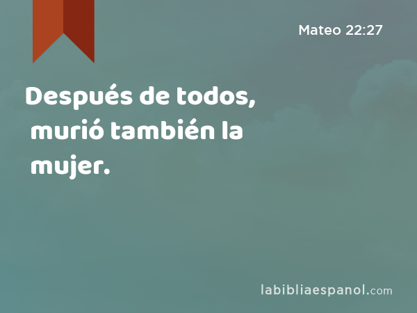 Después de todos, murió también la mujer. - Mateo 22:27