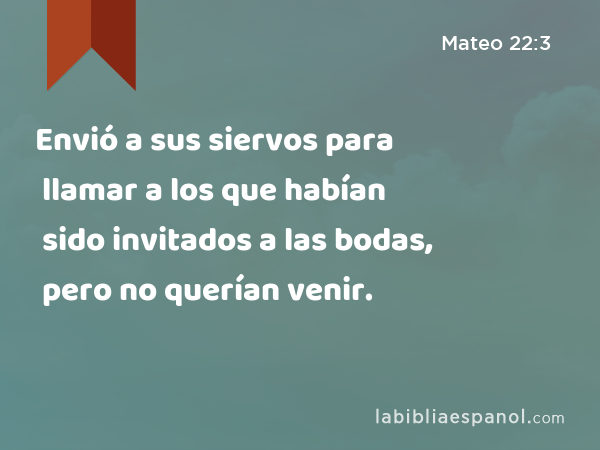 Envió a sus siervos para llamar a los que habían sido invitados a las bodas, pero no querían venir. - Mateo 22:3