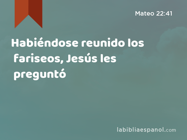 Habiéndose reunido los fariseos, Jesús les preguntó - Mateo 22:41