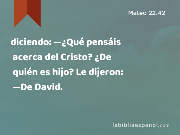 diciendo: —¿Qué pensáis acerca del Cristo? ¿De quién es hijo? Le dijeron: —De David. - Mateo 22:42