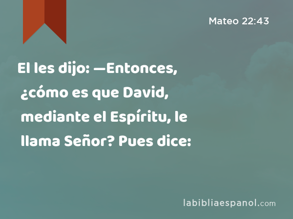 El les dijo: —Entonces, ¿cómo es que David, mediante el Espíritu, le llama Señor? Pues dice: - Mateo 22:43