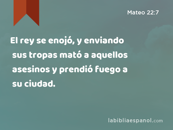 El rey se enojó, y enviando sus tropas mató a aquellos asesinos y prendió fuego a su ciudad. - Mateo 22:7