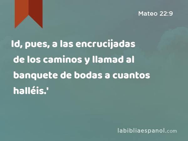 Id, pues, a las encrucijadas de los caminos y llamad al banquete de bodas a cuantos halléis.' - Mateo 22:9