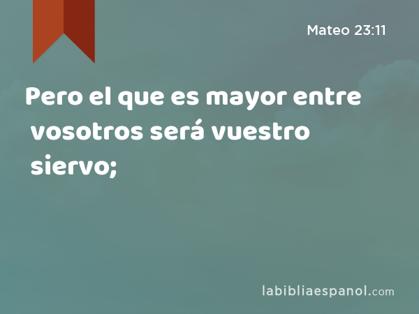 Pero el que es mayor entre vosotros será vuestro siervo; - Mateo 23:11