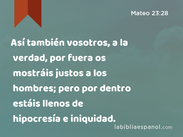 Así también vosotros, a la verdad, por fuera os mostráis justos a los hombres; pero por dentro estáis llenos de hipocresía e iniquidad. - Mateo 23:28