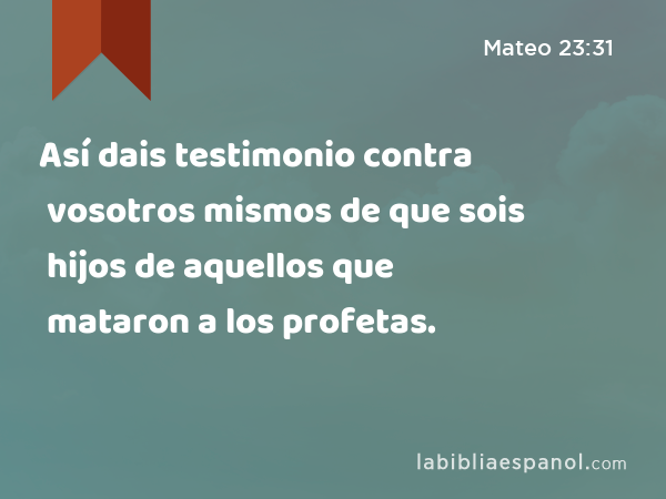 Así dais testimonio contra vosotros mismos de que sois hijos de aquellos que mataron a los profetas. - Mateo 23:31