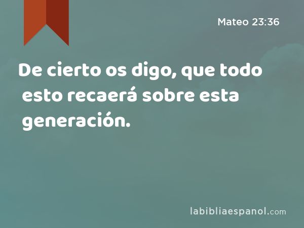 De cierto os digo, que todo esto recaerá sobre esta generación. - Mateo 23:36