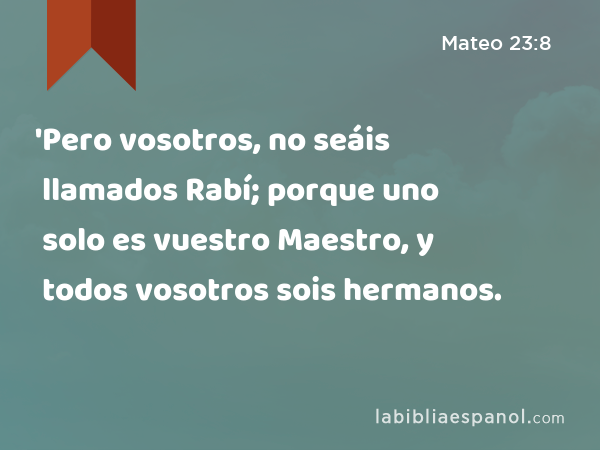 'Pero vosotros, no seáis llamados Rabí; porque uno solo es vuestro Maestro, y todos vosotros sois hermanos. - Mateo 23:8