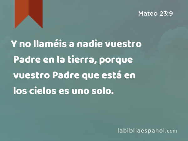 Mateo 23:9 - Y no llaméis a nadie vuestro Padre en la tierra, porque  vuestro Padre que está en los cielos es uno solo. - Bíblia