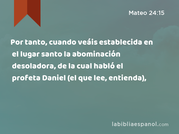 Por tanto, cuando veáis establecida en el lugar santo la abominación desoladora, de la cual habló el profeta Daniel (el que lee, entienda), - Mateo 24:15