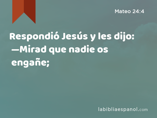 Respondió Jesús y les dijo: —Mirad que nadie os engañe; - Mateo 24:4