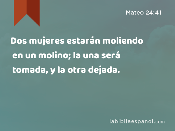 Dos mujeres estarán moliendo en un molino; la una será tomada, y la otra dejada. - Mateo 24:41