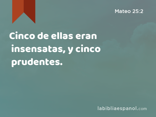 Cinco de ellas eran insensatas, y cinco prudentes. - Mateo 25:2