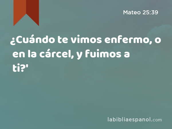 ¿Cuándo te vimos enfermo, o en la cárcel, y fuimos a ti?' - Mateo 25:39