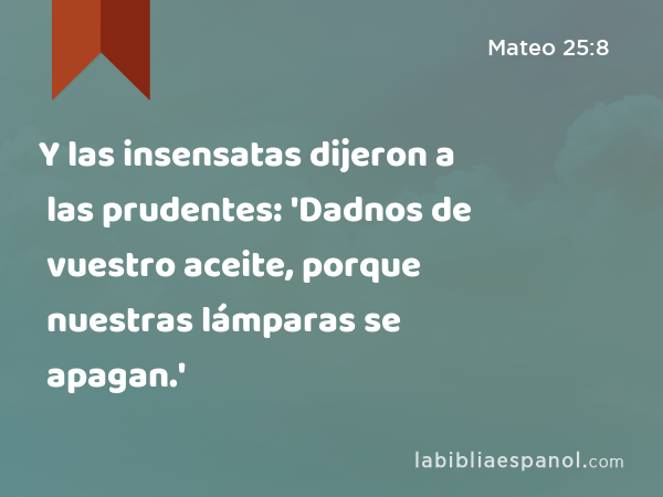 Y las insensatas dijeron a las prudentes: 'Dadnos de vuestro aceite, porque nuestras lámparas se apagan.' - Mateo 25:8