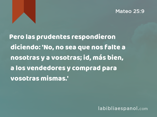 Pero las prudentes respondieron diciendo: 'No, no sea que nos falte a nosotras y a vosotras; id, más bien, a los vendedores y comprad para vosotras mismas.' - Mateo 25:9