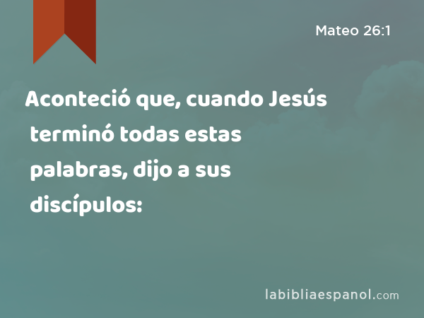 Aconteció que, cuando Jesús terminó todas estas palabras, dijo a sus discípulos: - Mateo 26:1