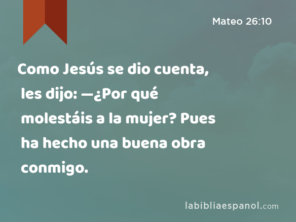 Como Jesús se dio cuenta, les dijo: —¿Por qué molestáis a la mujer? Pues ha hecho una buena obra conmigo. - Mateo 26:10