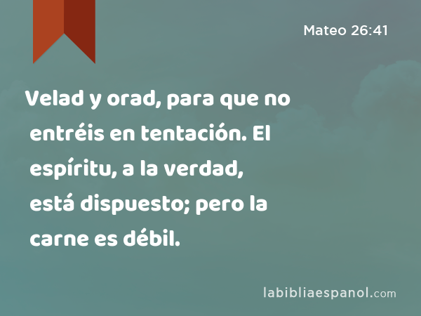 Velad y orad, para que no entréis en tentación. El espíritu, a la verdad, está dispuesto; pero la carne es débil. - Mateo 26:41