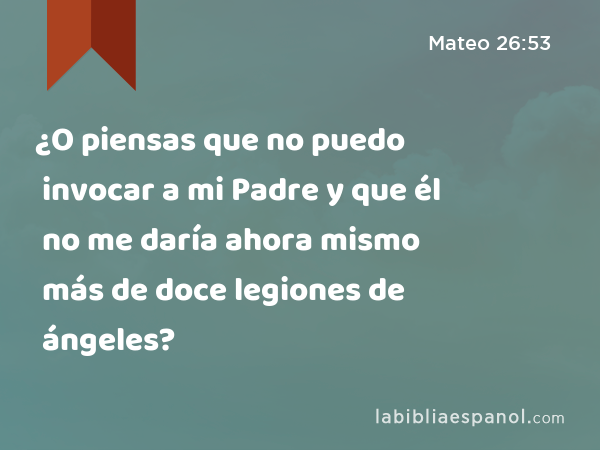 ¿O piensas que no puedo invocar a mi Padre y que él no me daría ahora mismo más de doce legiones de ángeles? - Mateo 26:53