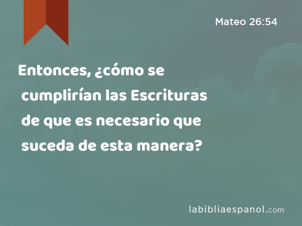 Entonces, ¿cómo se cumplirían las Escrituras de que es necesario que suceda de esta manera? - Mateo 26:54