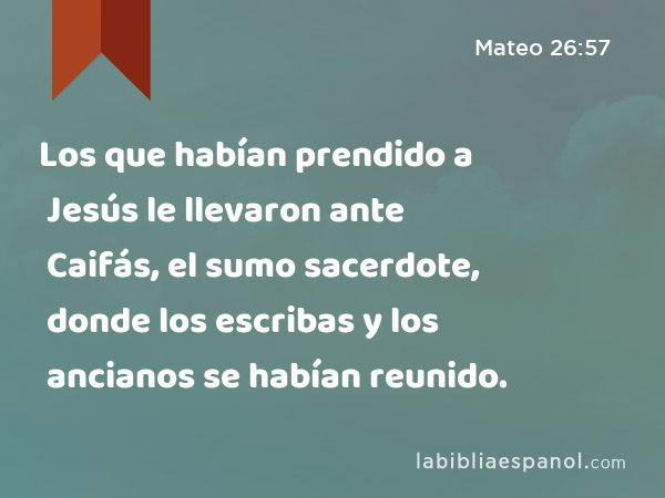 Los que habían prendido a Jesús le llevaron ante Caifás, el sumo sacerdote, donde los escribas y los ancianos se habían reunido. - Mateo 26:57